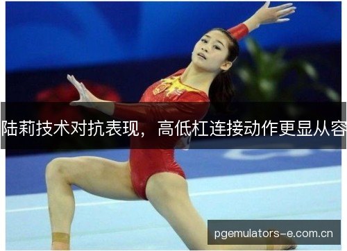 陆莉技术对抗表现，高低杠连接动作更显从容