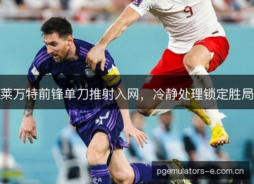 莱万特前锋单刀推射入网,冷静处理锁定胜局 莱万特前锋单刀推射入网,冷静处理锁定胜局